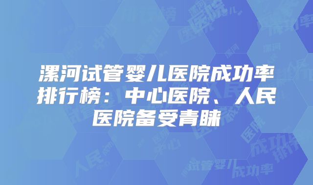 漯河试管婴儿医院成功率排行榜：中心医院、人民医院备受青睐