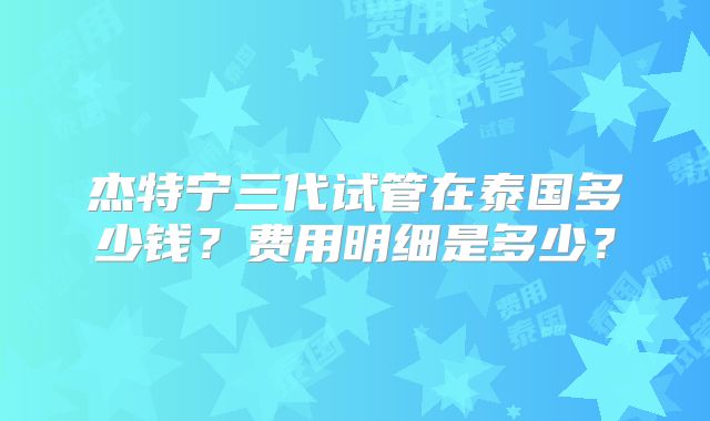 杰特宁三代试管在泰国多少钱?费用明细是多少?