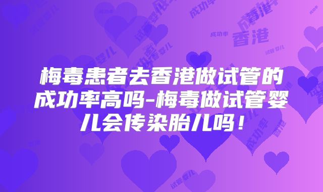 梅毒患者去香港做试管的成功率高吗-梅毒做试管婴儿会传染胎儿吗!