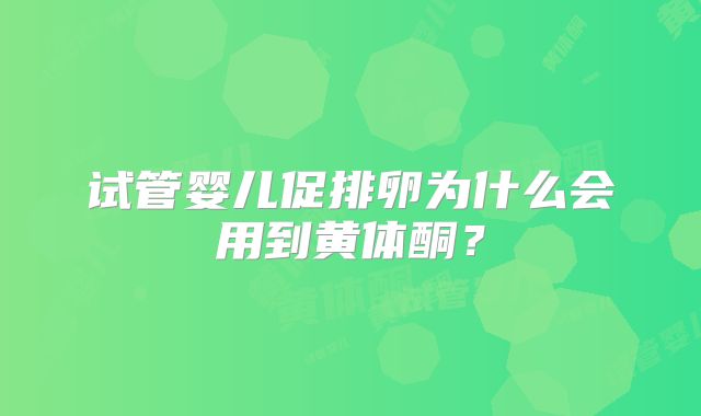 试管婴儿促排卵为什么会用到黄体酮？