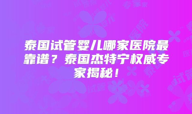 泰国试管婴儿哪家医院最靠谱？泰国杰特宁权威专家揭秘！