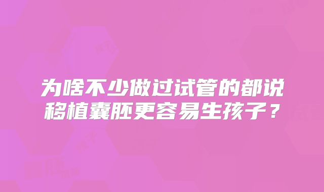 为啥不少做过试管的都说移植囊胚更容易生孩子？
