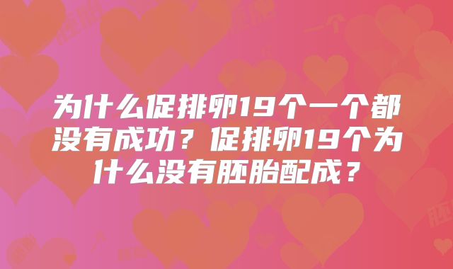为什么促排卵19个一个都没有成功？促排卵19个为什么没有胚胎配成？
