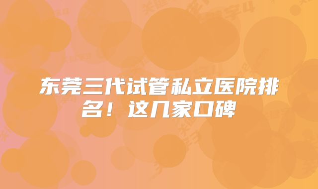 东莞三代试管私立医院排名!这几家口碑