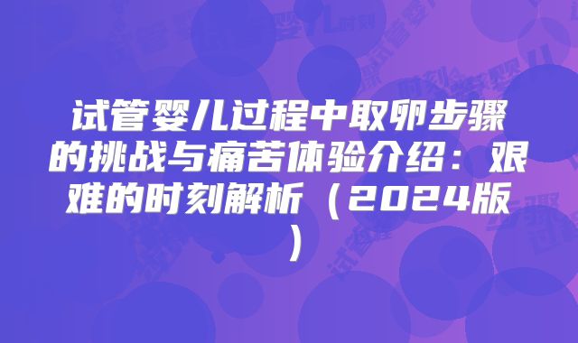 试管婴儿过程中取卵步骤的挑战与痛苦体验介绍:艰难的时刻解析(2024版)