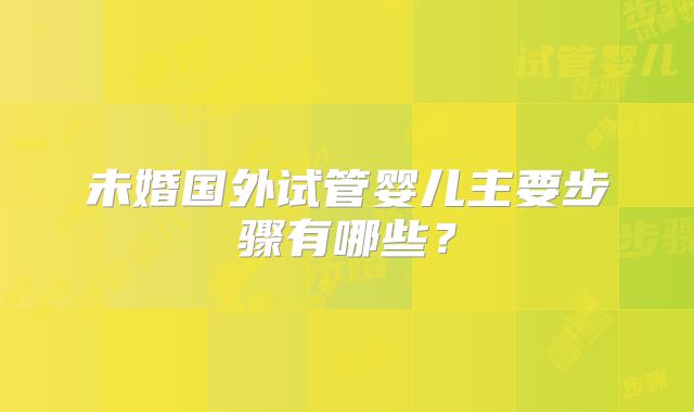 未婚国外试管婴儿主要步骤有哪些？