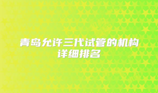 青岛允许三代试管的机构详细排名
