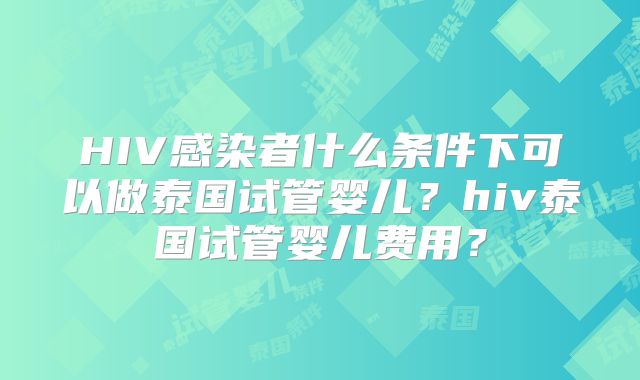 HIV感染者什么条件下可以做泰国试管婴儿?hiv泰国试管婴儿费用?