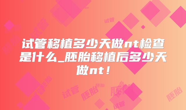 试管移植多少天做nt检查是什么_胚胎移植后多少天做nt！