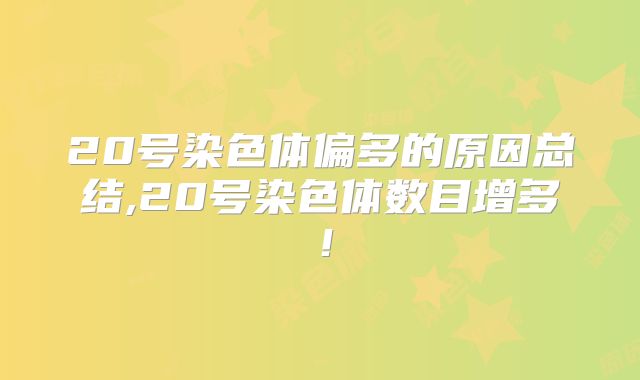 20号染色体偏多的原因总结,20号染色体数目增多！