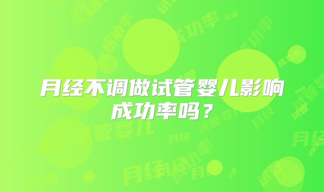月经不调做试管婴儿影响成功率吗?