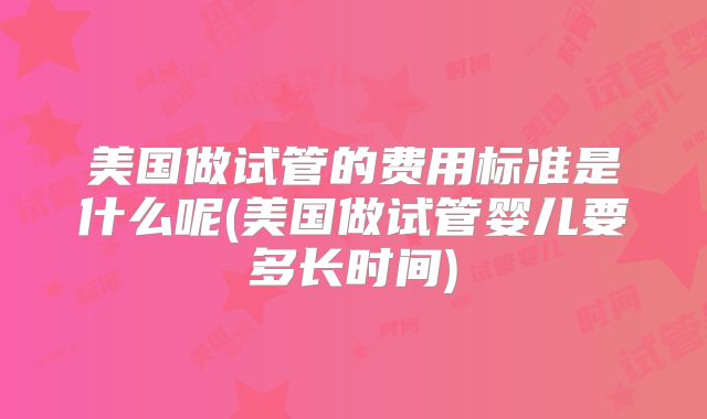 美国做试管的费用标准是什么呢(美国做试管婴儿要多长时间)