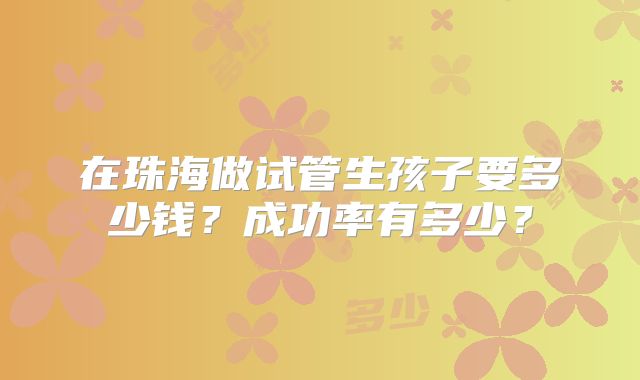 在珠海做试管生孩子要多少钱？成功率有多少？