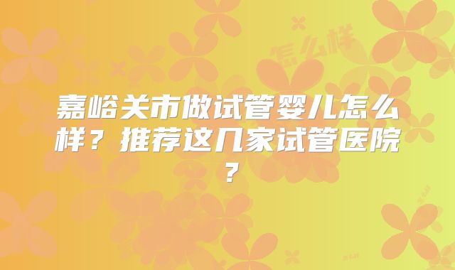 嘉峪关市做试管婴儿怎么样?推荐这几家试管医院?