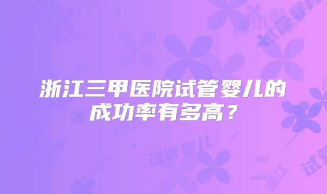 浙江三甲医院试管婴儿的成功率有多高?