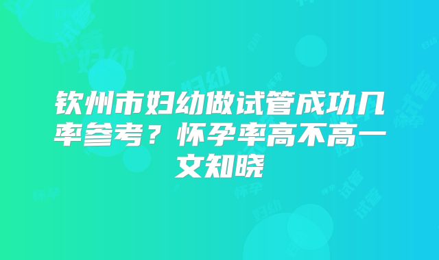 钦州市妇幼做试管成功几率参考？怀孕率高不高一文知晓