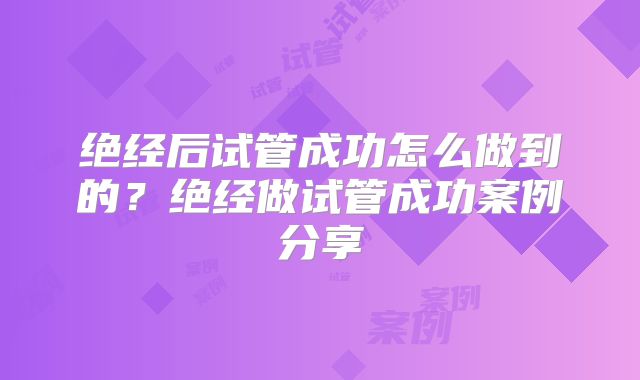 绝经后试管成功怎么做到的？绝经做试管成功案例分享