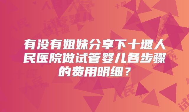 有没有姐妹分享下十堰人民医院做试管婴儿各步骤的费用明细?