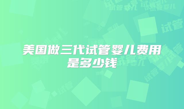 美国做三代试管婴儿费用是多少钱