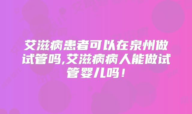 艾滋病患者可以在泉州做试管吗,艾滋病病人能做试管婴儿吗！