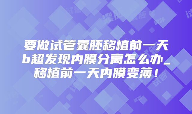 要做试管囊胚移植前一天b超发现内膜分离怎么办_移植前一天内膜变薄!
