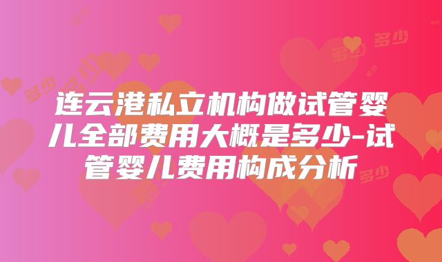 连云港私立机构做试管婴儿全部费用大概是多少-试管婴儿费用构成分析