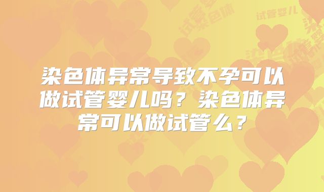 染色体异常导致不孕可以做试管婴儿吗？染色体异常可以做试管么？
