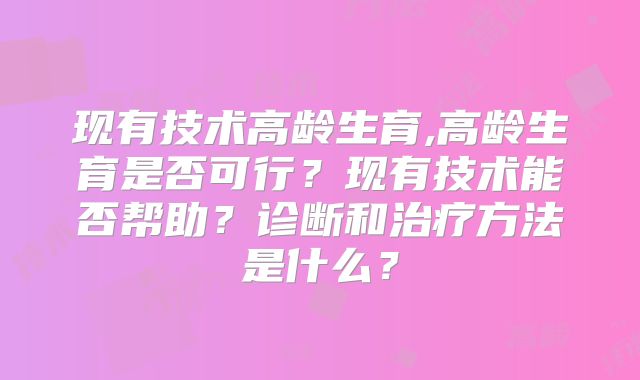 现有技术高龄生育,高龄生育是否可行?现有技术能否帮助?诊断和治疗方法是什么?