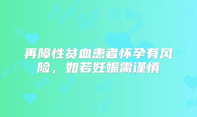 再障性贫血患者怀孕有风险，如若妊娠需谨慎