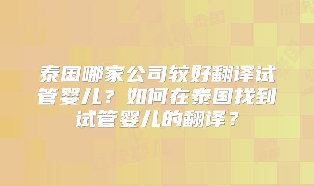 泰国哪家公司较好翻译试管婴儿?如何在泰国找到试管婴儿的翻译?