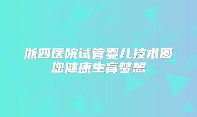 浙四医院试管婴儿技术圆您健康生育梦想