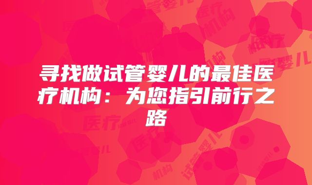 寻找做试管婴儿的最佳医疗机构：为您指引前行之路