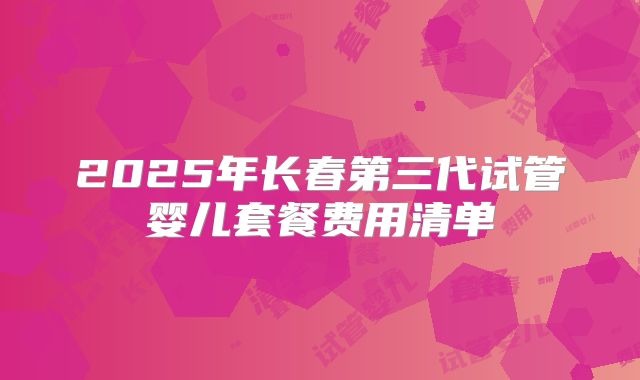 2025年长春第三代试管婴儿套餐费用清单