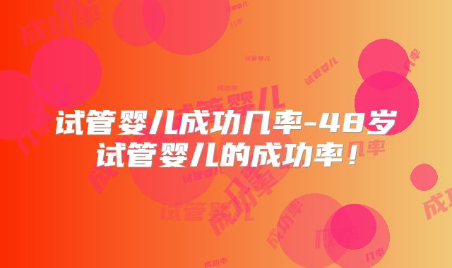 试管婴儿成功几率-48岁试管婴儿的成功率！