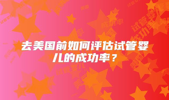 去美国前如何评估试管婴儿的成功率？