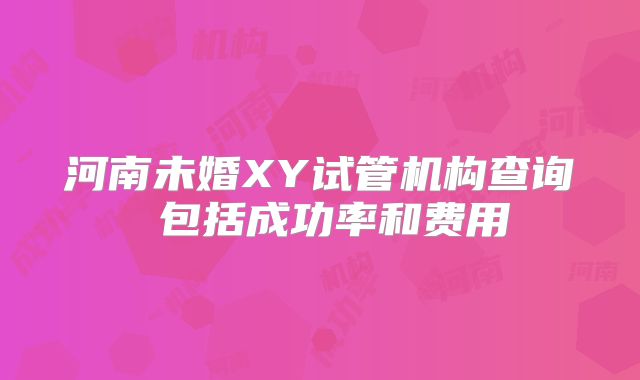 河南未婚XY试管机构查询 包括成功率和费用