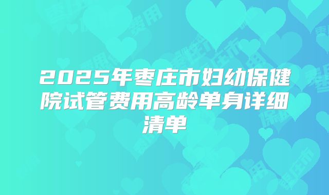 2025年枣庄市妇幼保健院试管费用高龄单身详细清单