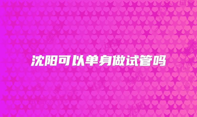 沈阳可以单身做试管吗