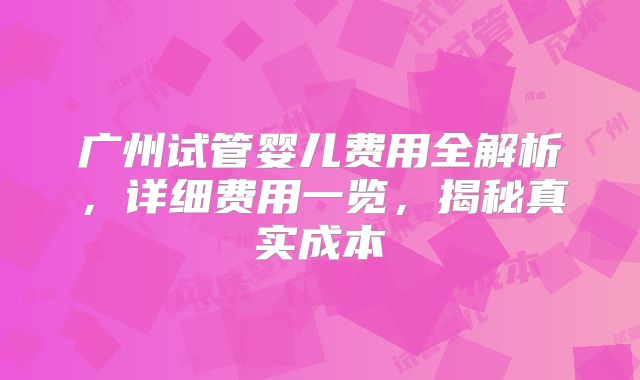 广州试管婴儿费用全解析，详细费用一览，揭秘真实成本