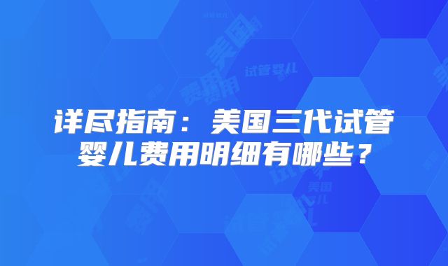 详尽指南：美国三代试管婴儿费用明细有哪些？