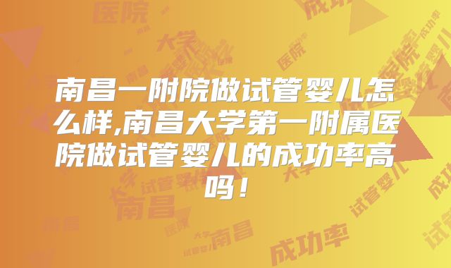 南昌一附院做试管婴儿怎么样,南昌大学第一附属医院做试管婴儿的成功率高吗！