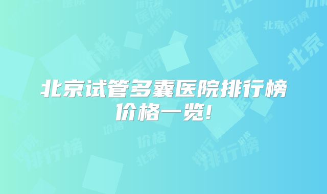 北京试管多囊医院排行榜价格一览!