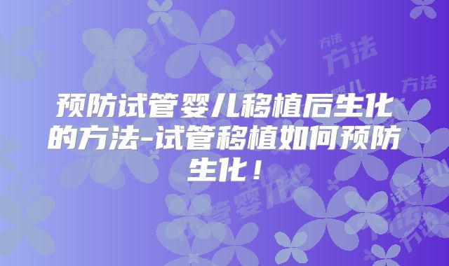 预防试管婴儿移植后生化的方法-试管移植如何预防生化！
