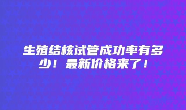 生殖结核试管成功率有多少!最新价格来了!