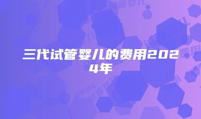 三代试管婴儿的费用2024年