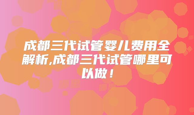 成都三代试管婴儿费用全解析,成都三代试管哪里可以做！