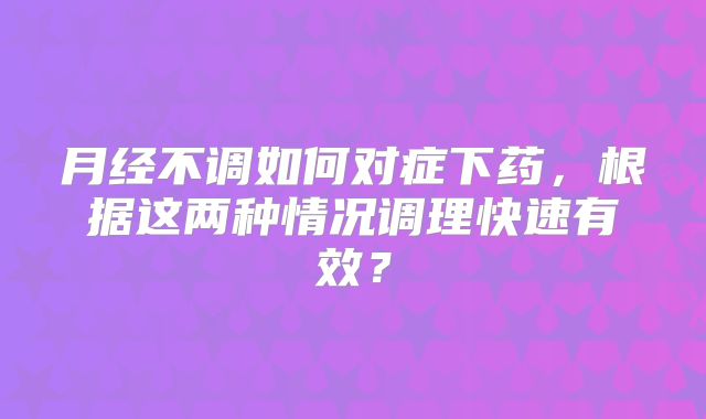 月经不调如何对症下药,根据这两种情况调理快速有效?