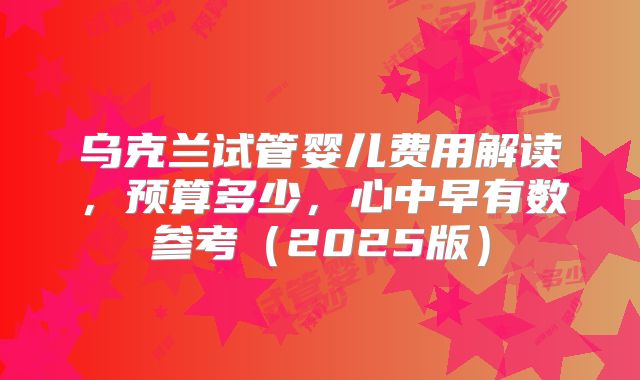 乌克兰试管婴儿费用解读，预算多少，心中早有数参考（2025版）