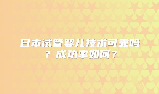 日本试管婴儿技术可靠吗？成功率如何？