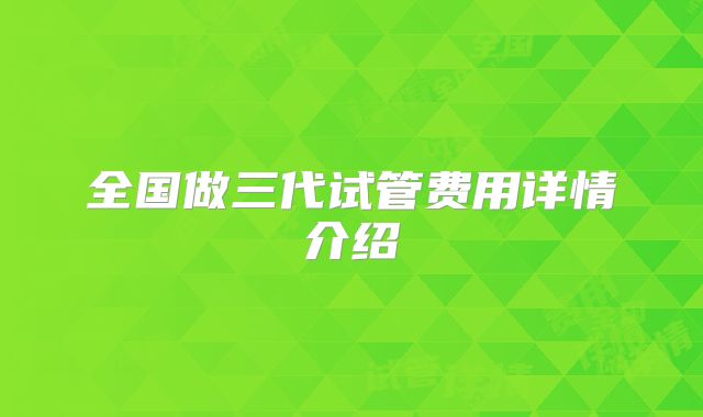 全国做三代试管费用详情介绍
